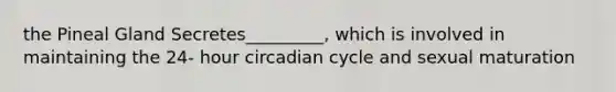 the Pineal Gland Secretes_________, which is involved in maintaining the 24- hour circadian cycle and sexual maturation