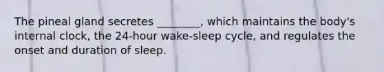 The pineal gland secretes​ ________, which maintains the​ body's internal​ clock, the​ 24-hour wake-sleep​ cycle, and regulates the onset and duration of sleep.