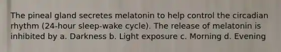 The pineal gland secretes melatonin to help control the circadian rhythm (24-hour sleep-wake cycle). The release of melatonin is inhibited by a. Darkness b. Light exposure c. Morning d. Evening