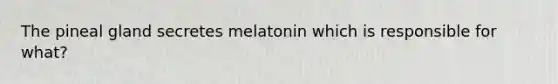 The pineal gland secretes melatonin which is responsible for what?