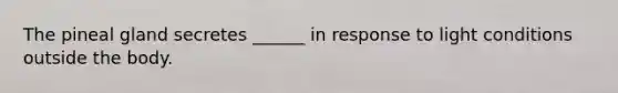 The pineal gland secretes ______ in response to light conditions outside the body.