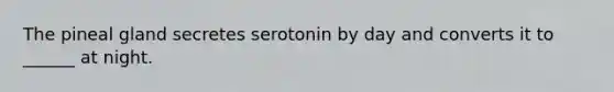 The pineal gland secretes serotonin by day and converts it to ______ at night.