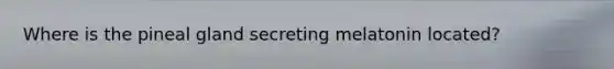 Where is the pineal gland secreting melatonin located?