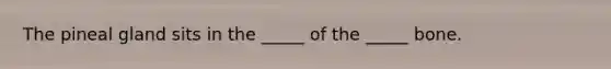 The pineal gland sits in the _____ of the _____ bone.