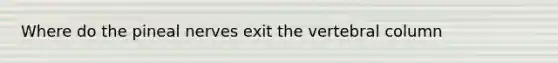 Where do the pineal nerves exit the vertebral column