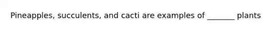 Pineapples, succulents, and cacti are examples of _______ plants