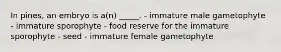 In pines, an embryo is a(n) _____. - immature male gametophyte - immature sporophyte - food reserve for the immature sporophyte - seed - immature female gametophyte