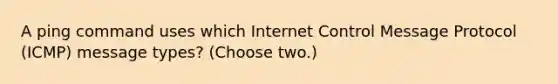 A ping command uses which Internet Control Message Protocol (ICMP) message types? (Choose two.)