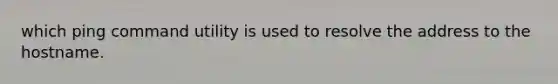 which ping command utility is used to resolve the address to the hostname.