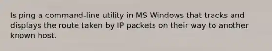 Is ping a command-line utility in MS Windows that tracks and displays the route taken by IP packets on their way to another known host.