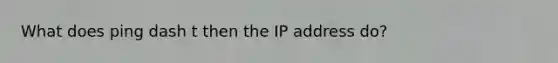 What does ping dash t then the IP address do?