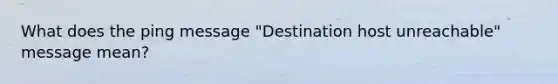 What does the ping message "Destination host unreachable" message mean?