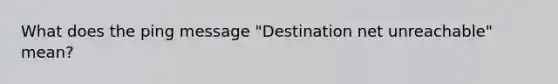 What does the ping message "Destination net unreachable" mean?