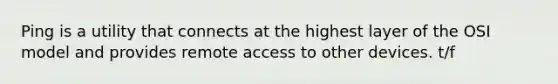 Ping is a utility that connects at the highest layer of the OSI model and provides remote access to other devices. t/f