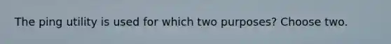 The ping utility is used for which two purposes? Choose two.