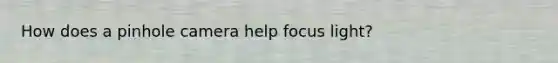 How does a pinhole camera help focus light?