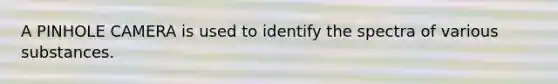 A PINHOLE CAMERA is used to identify the spectra of various substances.