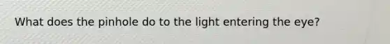 What does the pinhole do to the light entering the eye?