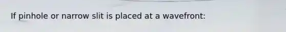 If pinhole or narrow slit is placed at a wavefront: