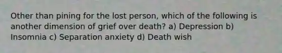 Other than pining for the lost person, which of the following is another dimension of grief over death? a) Depression b) Insomnia c) Separation anxiety d) Death wish