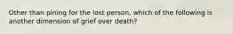 Other than pining for the lost person, which of the following is another dimension of grief over death?