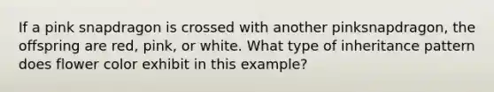 If a pink snapdragon is crossed with another pinksnapdragon, the offspring are red, pink, or white. What type of inheritance pattern does flower color exhibit in this example?