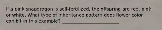 If a pink snapdragon is self-fertilized, the offspring are red, pink, or white. What type of inheritance pattern does flower color exhibit in this example? _________________________