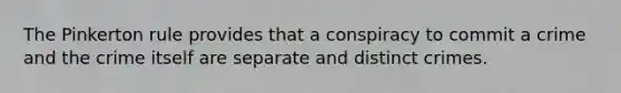 The Pinkerton rule provides that a conspiracy to commit a crime and the crime itself are separate and distinct crimes.