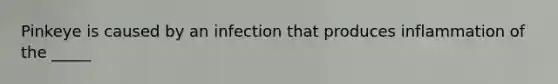 Pinkeye is caused by an infection that produces inflammation of the _____