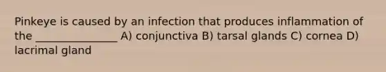 Pinkeye is caused by an infection that produces inflammation of the _______________ A) conjunctiva B) tarsal glands C) cornea D) lacrimal gland