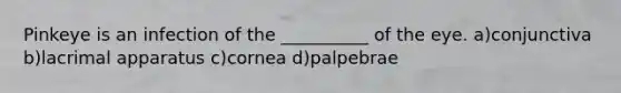 Pinkeye is an infection of the __________ of the eye. a)conjunctiva b)lacrimal apparatus c)cornea d)palpebrae