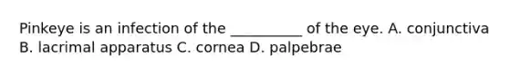 Pinkeye is an infection of the __________ of the eye. A. conjunctiva B. lacrimal apparatus C. cornea D. palpebrae