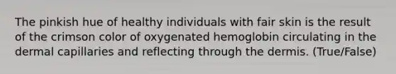 The pinkish hue of healthy individuals with fair skin is the result of the crimson color of oxygenated hemoglobin circulating in the dermal capillaries and reflecting through the dermis. (True/False)