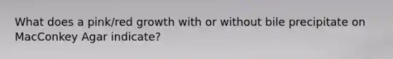 What does a pink/red growth with or without bile precipitate on MacConkey Agar indicate?