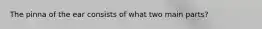 The pinna of the ear consists of what two main parts?