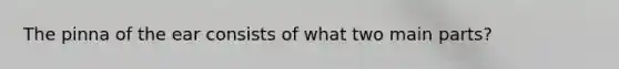 The pinna of the ear consists of what two main parts?