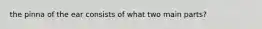 the pinna of the ear consists of what two main parts?