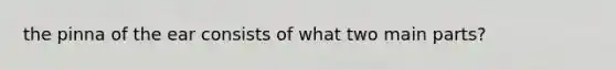 the pinna of the ear consists of what two main parts?