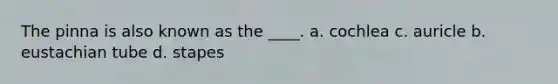 The pinna is also known as the ____. a. cochlea c. auricle b. eustachian tube d. stapes