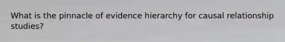 What is the pinnacle of evidence hierarchy for causal relationship studies?