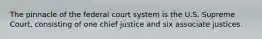 The pinnacle of the federal court system is the U.S. Supreme Court, consisting of one chief justice and six associate justices.