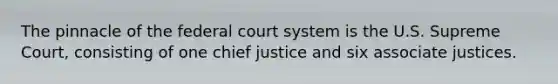 The pinnacle of the federal court system is the U.S. Supreme Court, consisting of one chief justice and six associate justices.