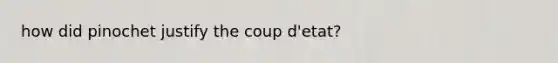 how did pinochet justify the coup d'etat?