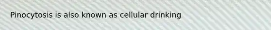 Pinocytosis is also known as cellular drinking