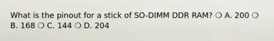 What is the pinout for a stick of SO-DIMM DDR RAM? ❍ A. 200 ❍ B. 168 ❍ C. 144 ❍ D. 204