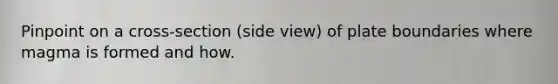 Pinpoint on a cross-section (side view) of plate boundaries where magma is formed and how.