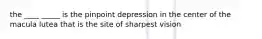 the ____ _____ is the pinpoint depression in the center of the macula lutea that is the site of sharpest vision