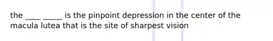 the ____ _____ is the pinpoint depression in the center of the macula lutea that is the site of sharpest vision