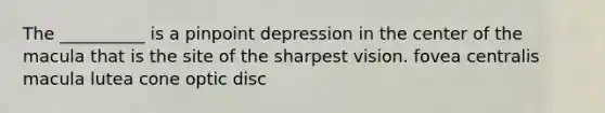 The __________ is a pinpoint depression in the center of the macula that is the site of the sharpest vision. fovea centralis macula lutea cone optic disc