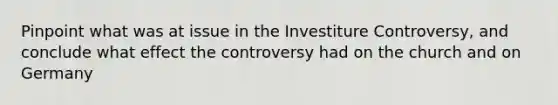 Pinpoint what was at issue in the Investiture Controversy, and conclude what effect the controversy had on the church and on Germany